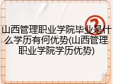 山西管理职业学院毕业是什么学历有何优势(山西管理职业学院学历优势)