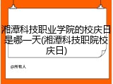 湘潭科技职业学院的校庆日是哪一天(湘潭科技职院校庆日)