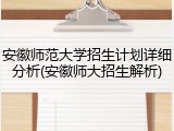安徽师范大学招生计划详细分析(安徽师大招生解析)
