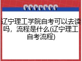 辽宁理工学院自考可以去读吗，流程是什么(辽宁理工自考流程)