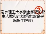 南京理工大学紫金学院的招生人数和计划解读(紫金学院招生解读)