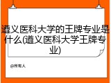 遵义医科大学的王牌专业是什么(遵义医科大学王牌专业)