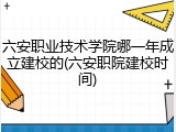 六安职业技术学院哪一年成立建校的(六安职院建校时间)