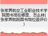 张家界航空工业职业技术学院图书馆在哪里，怎么样(张家界航院图书馆位置评价)