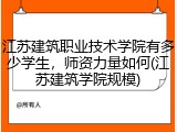 江苏建筑职业技术学院有多少学生，师资力量如何(江苏建筑学院规模)
