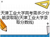 天津工业大学高考需多少分能录取呢(天津工业大学录取分数线)