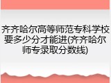 齐齐哈尔高等师范专科学校要多少分才能进(齐齐哈尔师专录取分数线)