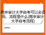南京审计大学自考可以去读吗，流程是什么(南京审计大学自考流程)