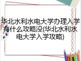 华北水利水电大学办理入学有什么攻略没(华北水利水电大学入学攻略)
