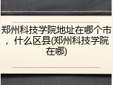 郑州科技学院地址在哪个市，什么区县(郑州科技学院在哪)