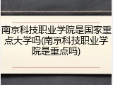 南京科技职业学院是国家重点大学吗(南京科技职业学院是重点吗)