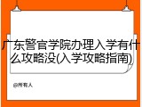 广东警官学院办理入学有什么攻略没(入学攻略指南)