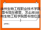 徐州生物工程职业技术学院图书馆在哪里，怎么样(徐州生物工程学院图书馆位置)
