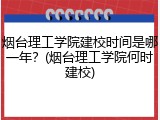 烟台理工学院建校时间是哪一年？(烟台理工学院何时建校)