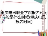 重庆电讯职业学院报名时间一般是什么时候(重庆电讯报名时间)