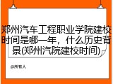 郑州汽车工程职业学院建校时间是哪一年，什么历史背景(郑州汽院建校时间)