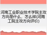河南工业职业技术学院主攻方向是什么，怎么样(河南工院主攻方向评价)