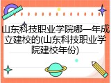 山东科技职业学院哪一年成立建校的(山东科技职业学院建校年份)