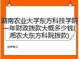 湖南农业大学东方科技学院一年财政拨款大概多少钱(湘农大东方科院拨款)