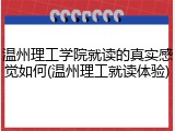 温州理工学院就读的真实感觉如何(温州理工就读体验)