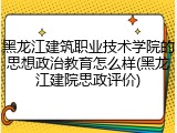 黑龙江建筑职业技术学院的思想政治教育怎么样(黑龙江建院思政评价)