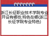 浙江长征职业技术学院专业开设有哪些,特色在哪(浙江长征学院专业特色)