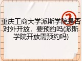 重庆工商大学派斯学院是否对外开放，要预约吗(派斯学院开放需预约吗)