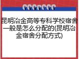 昆明冶金高等专科学校宿舍一般是怎么分配的(昆明冶金宿舍分配方式)