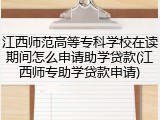 江西师范高等专科学校在读期间怎么申请助学贷款(江西师专助学贷款申请)