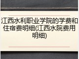 江西水利职业学院的学费和住宿费明细(江西水院费用明细)
