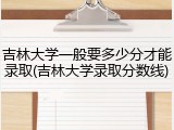 吉林大学一般要多少分才能录取(吉林大学录取分数线)