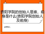 贵阳学院的创始人是谁，前身是什么(贵阳学院创始人及前身)