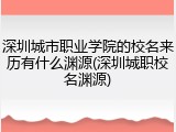 深圳城市职业学院的校名来历有什么渊源(深圳城职校名渊源)