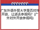 广东外语外贸大学是否对外开放，让进去参观吗？(广外对外开放参观吗)