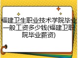 福建卫生职业技术学院毕业一般工资多少钱(福建卫职院毕业薪资)