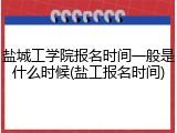 盐城工学院报名时间一般是什么时候(盐工报名时间)