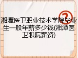 湘潭医卫职业技术学院毕业生一般年薪多少钱(湘潭医卫职院薪资)