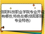 信阳科技职业学院专业开设有哪些,特色在哪(信阳职院专业特色)