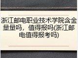 浙江邮电职业技术学院含金量量吗，值得报吗(浙江邮电值得报考吗)