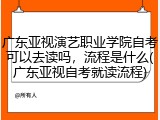 广东亚视演艺职业学院自考可以去读吗，流程是什么(广东亚视自考就读流程)