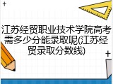 江苏经贸职业技术学院高考需多少分能录取呢(江苏经贸录取分数线)