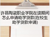 许昌陶瓷职业学院在读期间怎么申请助学贷款(在校生助学贷款申请)