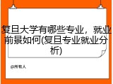 复旦大学有哪些专业，就业前景如何(复旦专业就业分析)