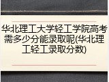华北理工大学轻工学院高考需多少分能录取呢(华北理工轻工录取分数)