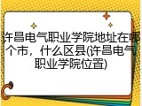 许昌电气职业学院地址在哪个市，什么区县(许昌电气职业学院位置)