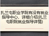 扎兰屯职业学院有没有就业指导中心，详细介绍(扎兰屯职院就业指导详情)