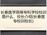 长春医学高等专科学校校训是什么，校长介绍(长春医专校训校长)