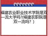 福建农业职业技术学院是双一流大学吗?(福建农职院是双一流吗？)