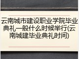 云南城市建设职业学院毕业典礼一般什么时候举行(云南城建毕业典礼时间)