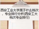 西安工业大学属于什么档次，专业排行分析(西安工大档次专业排行)